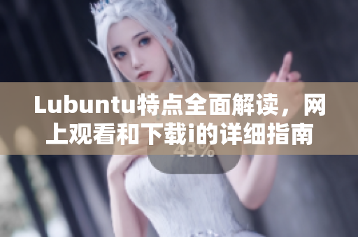 Lubuntu特點(diǎn)全面解讀，網(wǎng)上觀看和下載i的詳細(xì)指南