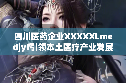 四川醫(yī)藥企業(yè)XXXXXLmedjyf引領本土醫(yī)療產業(yè)發(fā)展，積極擴大全球市場份額