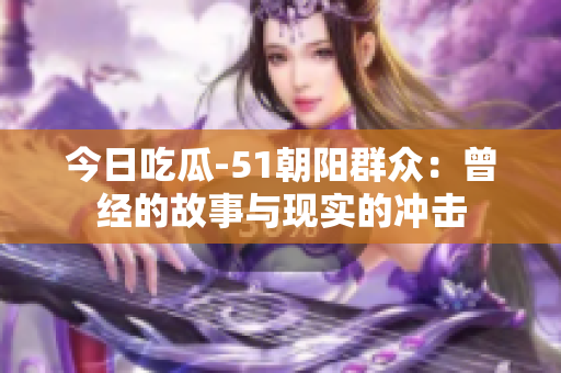 今日吃瓜-51朝陽群眾：曾經的故事與現(xiàn)實的沖擊