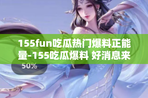155fun吃瓜熱門爆料正能量-155吃瓜爆料 好消息來襲，正能量爆棚!