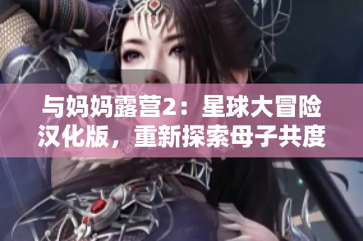 與媽媽露營2：星球大冒險漢化版，重新探索母子共度的戶外旅程