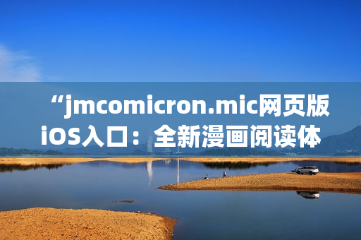 “jmcomicron.mic網(wǎng)頁版iOS入口：全新漫畫閱讀體驗，盡在移動設備上輕松暢享！”