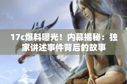 17c爆料曝光！內(nèi)幕揭秘：獨(dú)家講述事件背后的故事