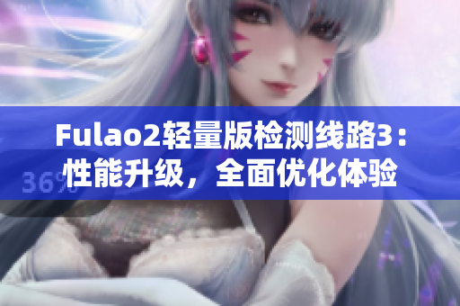 Fulao2輕量版檢測(cè)線路3：性能升級(jí)，全面優(yōu)化體驗(yàn)