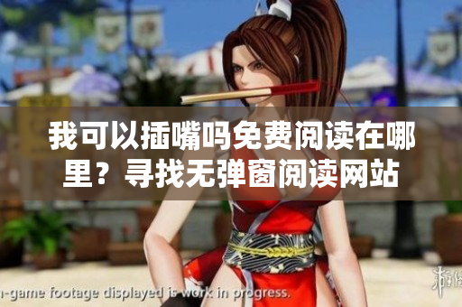 我可以插嘴嗎免費(fèi)閱讀在哪里？尋找無(wú)彈窗閱讀網(wǎng)站