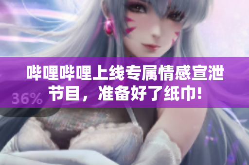 嗶哩嗶哩上線專屬情感宣泄節(jié)目，準(zhǔn)備好了紙巾!