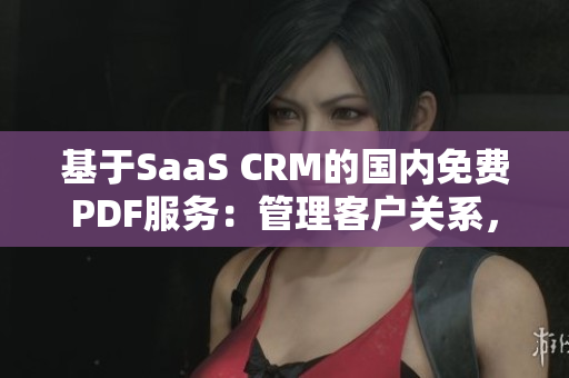 基于SaaS CRM的國(guó)內(nèi)免費(fèi)PDF服務(wù)：管理客戶關(guān)系，擴(kuò)展業(yè)務(wù)領(lǐng)域
