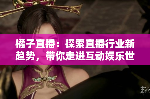 橘子直播：探索直播行業(yè)新趨勢，帶你走進互動娛樂世界