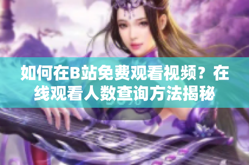如何在B站免費觀看視頻？在線觀看人數(shù)查詢方法揭秘