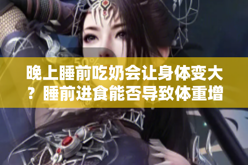 晚上睡前吃奶會讓身體變大？睡前進食能否導(dǎo)致體重增加？
