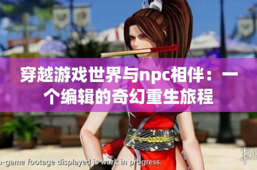 穿越游戲世界與npc相伴：一個(gè)編輯的奇幻重生旅程