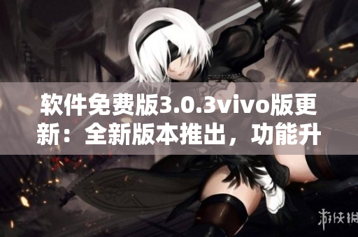 軟件免費(fèi)版3.0.3vivo版更新：全新版本推出，功能升級(jí)！