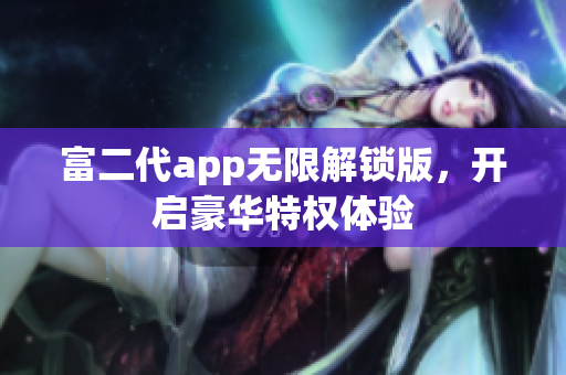 富二代app無(wú)限解鎖版，開(kāi)啟豪華特權(quán)體驗(yàn)