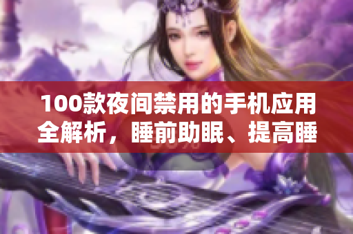 100款夜間禁用的手機(jī)應(yīng)用全解析，睡前助眠、提高睡眠質(zhì)量必備指南