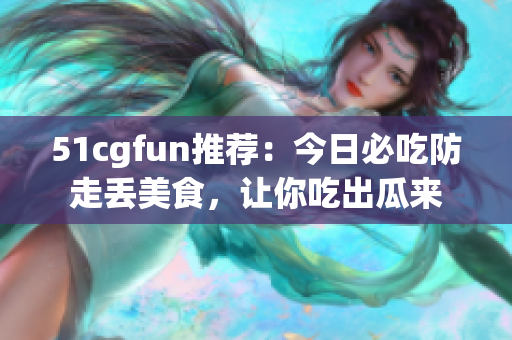 51cgfun推薦：今日必吃防走丟美食，讓你吃出瓜來