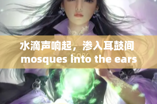 水滴聲響起，滲入耳鼓間 mosques into the ears