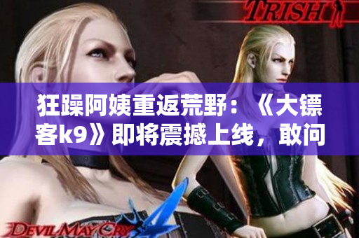 狂躁阿姨重返荒野：《大鏢客k9》即將震撼上線，敢問誰與爭鋒!