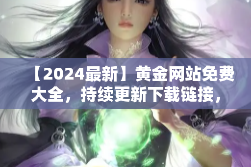【2024最新】黃金網(wǎng)站免費大全，持續(xù)更新下載鏈接，全方位收錄優(yōu)質(zhì)資源