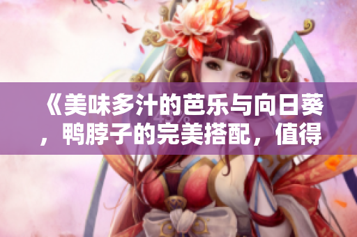 《美味多汁的芭樂與向日葵，鴨脖子的完美搭配，值得推薦的店鋪》