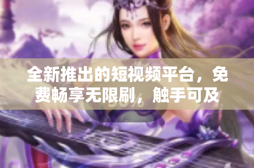 全新推出的短視頻平臺，免費(fèi)暢享無限刷，觸手可及