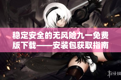 穩(wěn)定安全的無風(fēng)險九一免費(fèi)版下載——安裝包獲取指南
