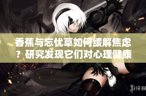 香蕉與忘憂草如何緩解焦慮？研究發(fā)現它們對心理健康的影響