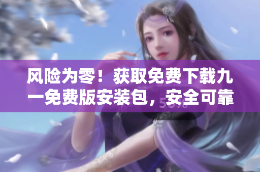 風險為零！獲取免費下載九一免費版安裝包，安全可靠！