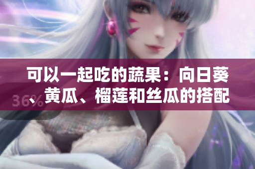 可以一起吃的蔬果：向日葵、黃瓜、榴蓮和絲瓜的搭配建議