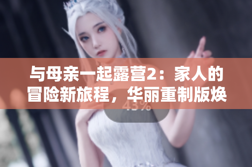 與母親一起露營2：家人的冒險新旅程，華麗重制版煥發(fā)活力
