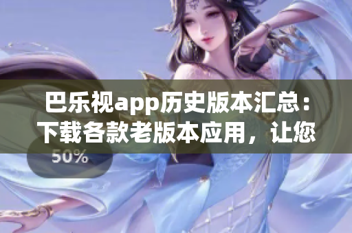 巴樂視app歷史版本匯總：下載各款老版本應用，讓您輕松找回曾經(jīng)的使用體驗