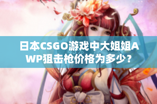 日本CSGO游戲中大姐姐AWP狙擊槍價(jià)格為多少？