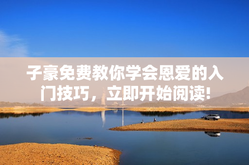 子豪免費(fèi)教你學(xué)會(huì)恩愛(ài)的入門技巧，立即開(kāi)始閱讀!