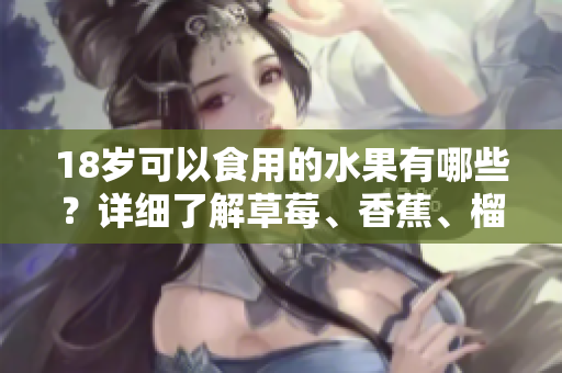 18歲可以食用的水果有哪些？詳細(xì)了解草莓、香蕉、榴蓮和絲瓜！