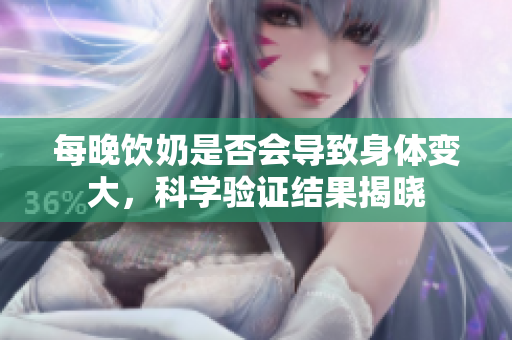 每晚飲奶是否會(huì)導(dǎo)致身體變大，科學(xué)驗(yàn)證結(jié)果揭曉