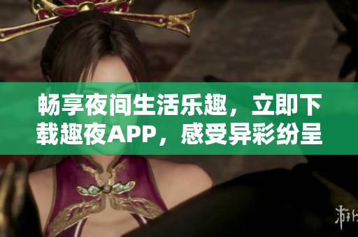 暢享夜間生活樂趣，立即下載趣夜APP，感受異彩紛呈的夜晚世界