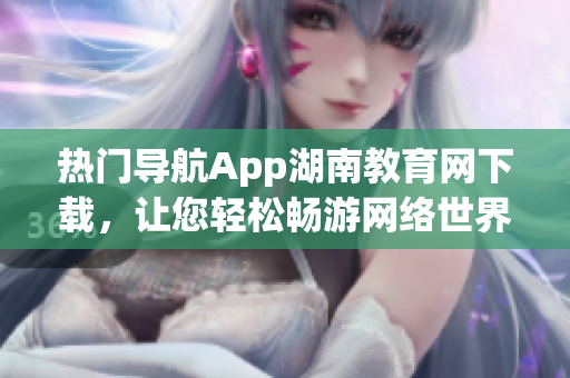 熱門導(dǎo)航App湖南教育網(wǎng)下載，讓您輕松暢游網(wǎng)絡(luò)世界