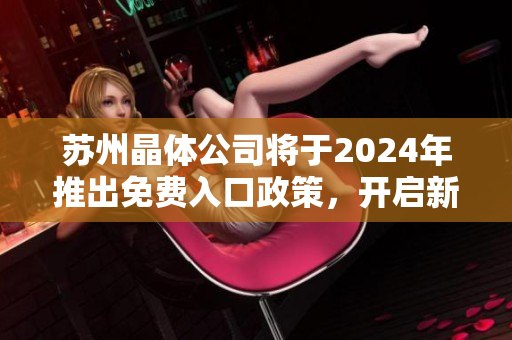 蘇州晶體公司將于2024年推出免費(fèi)入口政策，開啟新一輪市場競爭