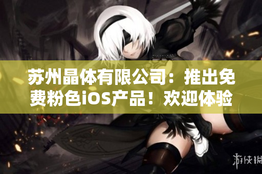 蘇州晶體有限公司：推出免費(fèi)粉色iOS產(chǎn)品！歡迎體驗(yàn)最新科技！