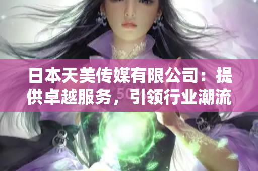 日本天美傳媒有限公司：提供卓越服務(wù)，引領(lǐng)行業(yè)潮流