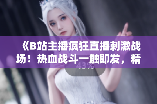 《B站主播瘋狂直播刺激戰(zhàn)場(chǎng)！熱血戰(zhàn)斗一觸即發(fā)，精彩不容錯(cuò)過！》