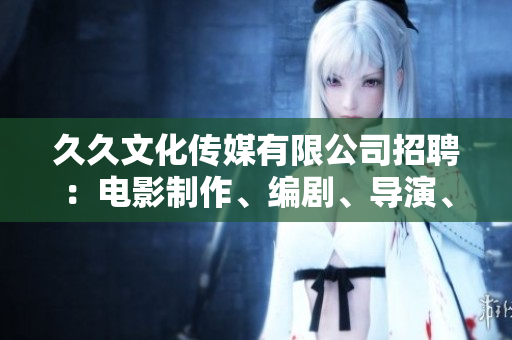久久文化傳媒有限公司招聘：電影制作、編劇、導(dǎo)演、攝影師、剪輯師等多個(gè)職位等你來！