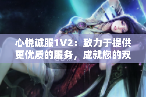 心悅誠服1V2：致力于提供更優(yōu)質(zhì)的服務(wù)，成就您的雙倍滿意