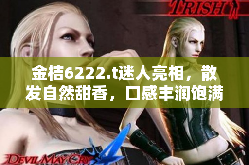 金桔6222.t迷人亮相，散發(fā)自然甜香，口感豐潤飽滿