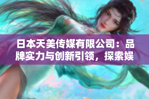 日本天美傳媒有限公司：品牌實力與創(chuàng)新引領(lǐng)，探索娛樂產(chǎn)業(yè)新境界
