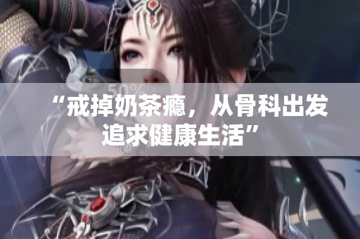 “戒掉奶茶癮，從骨科出發(fā)追求健康生活”