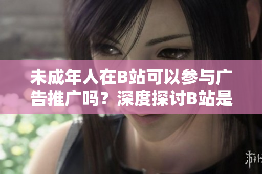 未成年人在B站可以參與廣告推廣嗎？深度探討B(tài)站是否允許未滿18歲用戶接廣告