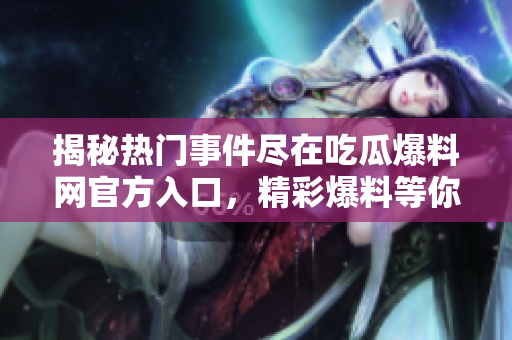 揭秘?zé)衢T事件盡在吃瓜爆料網(wǎng)官方入口，精彩爆料等你揭開(kāi)