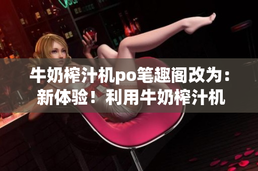 牛奶榨汁機(jī)po筆趣閣改為： 新體驗(yàn)！利用牛奶榨汁機(jī)制作健康飲品的方法分享