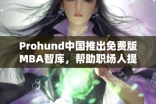 Prohund中國推出免費版MBA智庫，幫助職場人提升管理技能