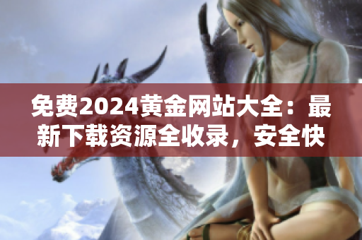 免費2024黃金網(wǎng)站大全：最新下載資源全收錄，安全快捷獲取最新信息